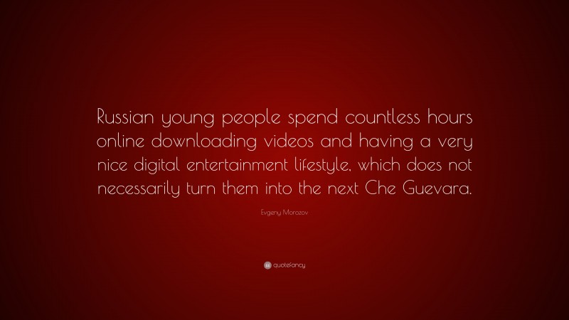 Evgeny Morozov Quote: “Russian young people spend countless hours online downloading videos and having a very nice digital entertainment lifestyle, which does not necessarily turn them into the next Che Guevara.”
