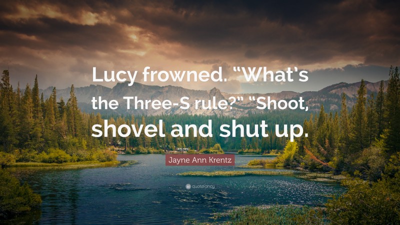 Jayne Ann Krentz Quote: “Lucy frowned. “What’s the Three-S rule?” “Shoot, shovel and shut up.”