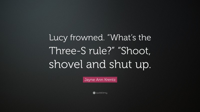 Jayne Ann Krentz Quote: “Lucy frowned. “What’s the Three-S rule?” “Shoot, shovel and shut up.”