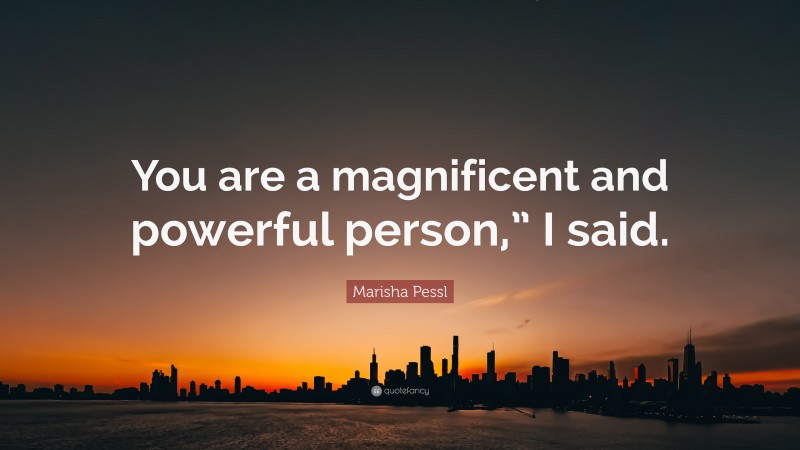 Marisha Pessl Quote: “You are a magnificent and powerful person,” I said.”