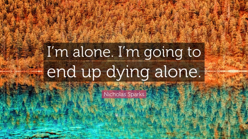 Nicholas Sparks Quote: “I’m alone. I’m going to end up dying alone.”