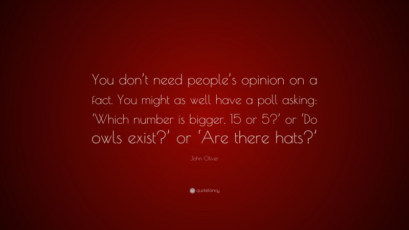 John Oliver Quote: “You don’t need people’s opinion on a fact. You might as well have a poll asking: ‘Which number is bigger, 15 or 5?’ or ‘Do owls exist?’ or ‘Are there hats?’”