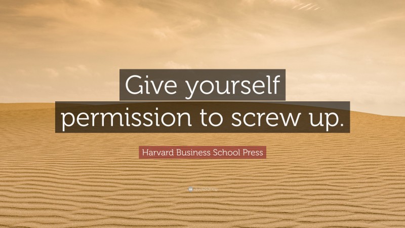 Harvard Business School Press Quote: “Give yourself permission to screw up.”