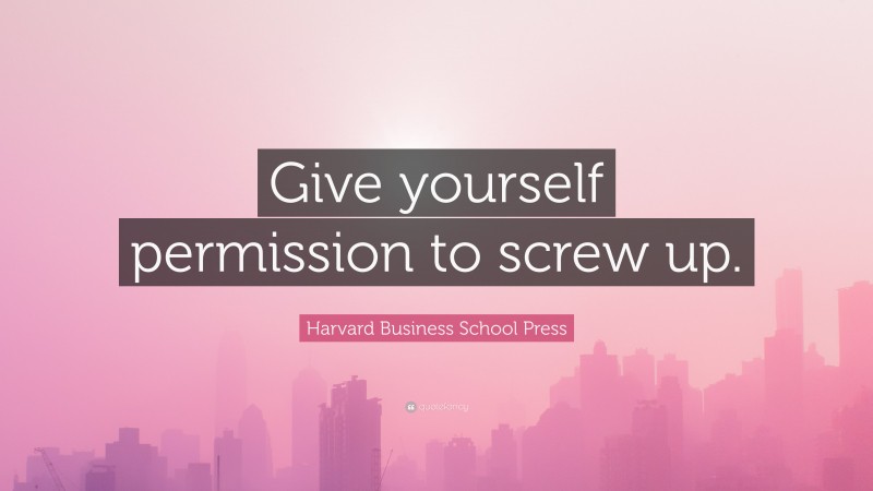 Harvard Business School Press Quote: “Give yourself permission to screw up.”