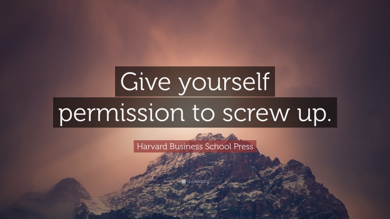 Harvard Business School Press Quote: “Give yourself permission to screw up.”