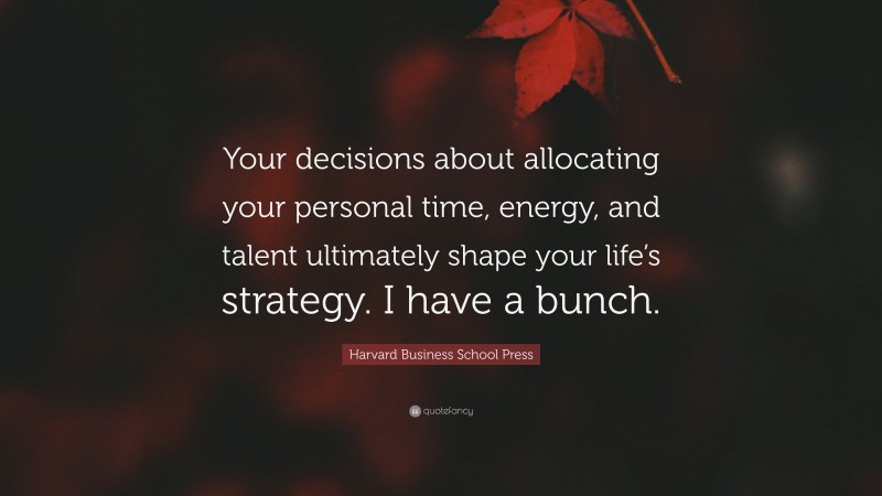 Harvard Business School Press Quote: “Your decisions about allocating your personal time, energy, and talent ultimately shape your life’s strategy. I have a bunch.”