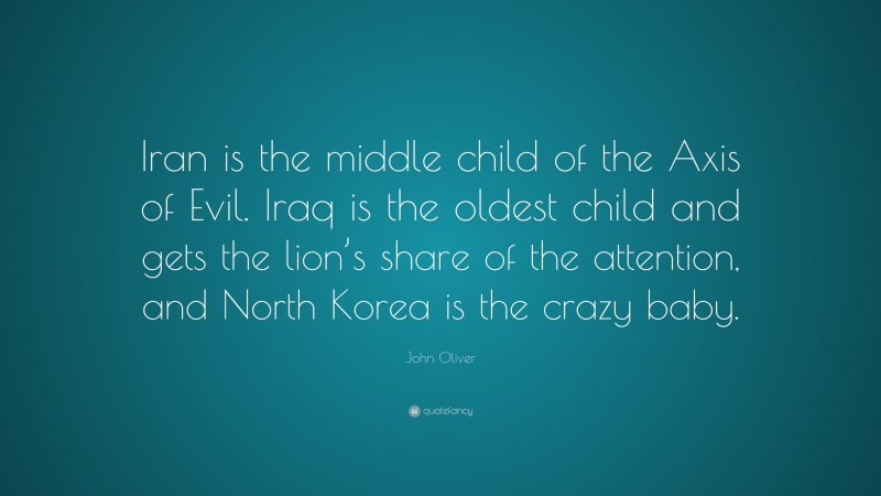John Oliver Quote: “Iran is the middle child of the Axis of Evil. Iraq is the oldest child and gets the lion’s share of the attention, and North Korea is the crazy baby.”