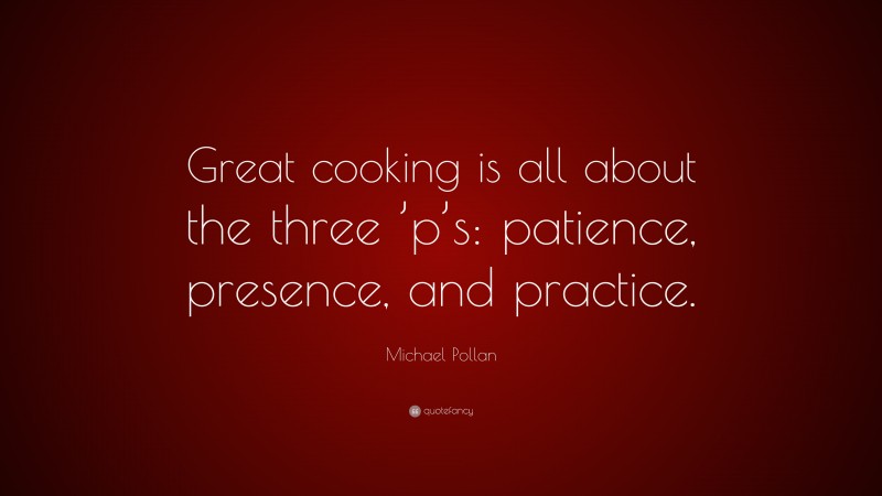 Michael Pollan Quote: “Great cooking is all about the three ’p’s: patience, presence, and practice.”