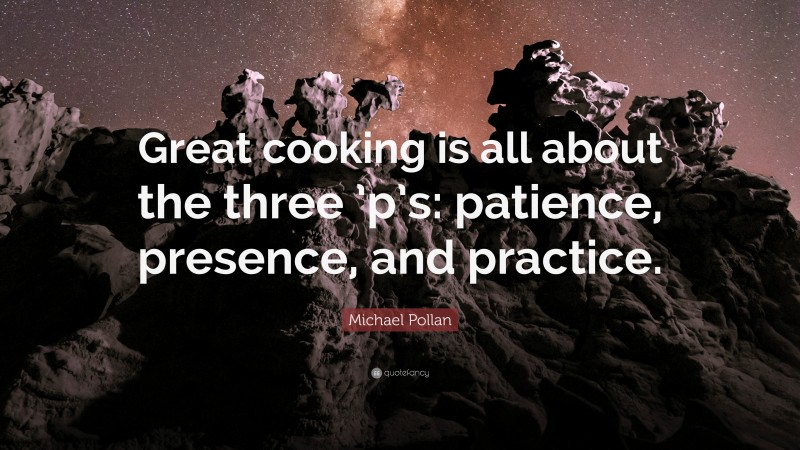 Michael Pollan Quote: “Great cooking is all about the three ’p’s: patience, presence, and practice.”