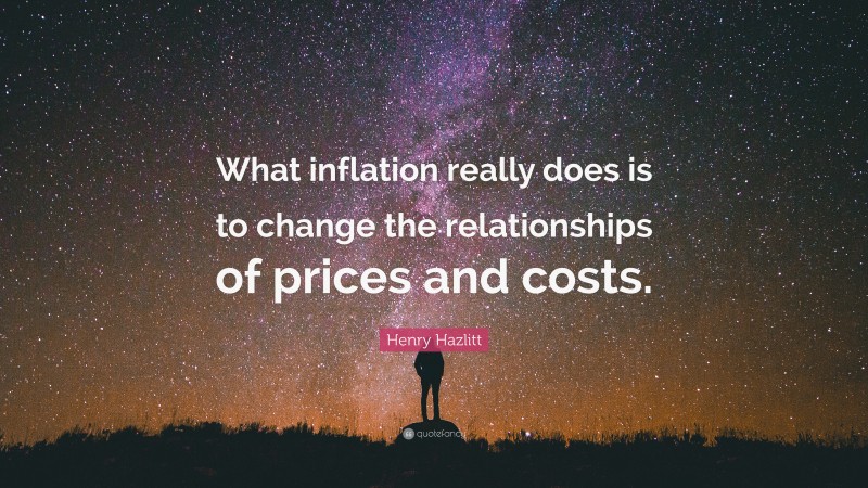 Henry Hazlitt Quote: “What inflation really does is to change the relationships of prices and costs.”