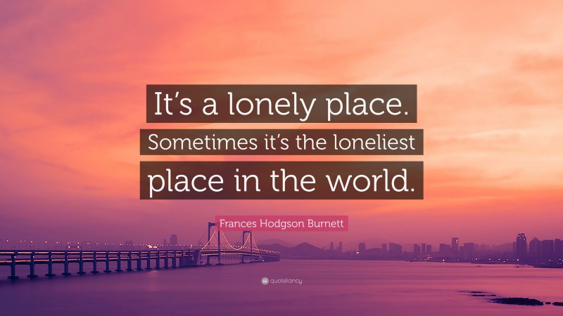 Frances Hodgson Burnett Quote: “It’s a lonely place. Sometimes it’s the loneliest place in the world.”