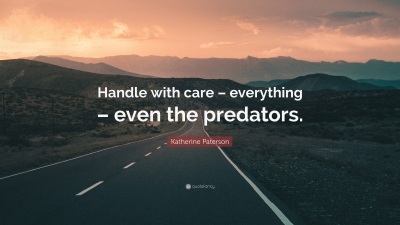 Katherine Paterson Quote: “Handle with care – everything – even the predators.”