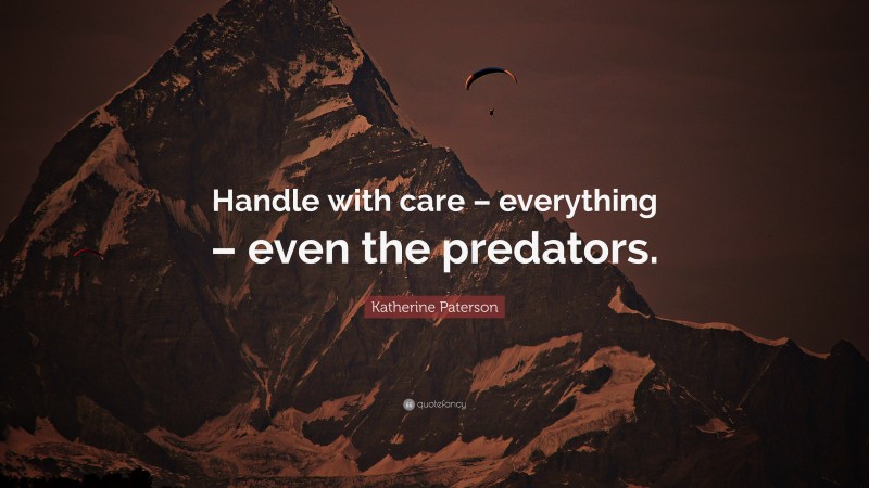 Katherine Paterson Quote: “Handle with care – everything – even the predators.”