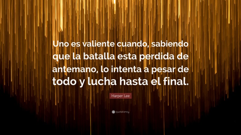 Harper Lee Quote: “Uno es valiente cuando, sabiendo que la batalla esta perdida de antemano, lo intenta a pesar de todo y lucha hasta el final.”