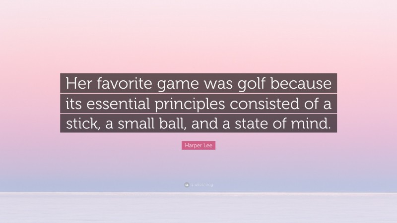 Harper Lee Quote: “Her favorite game was golf because its essential principles consisted of a stick, a small ball, and a state of mind.”