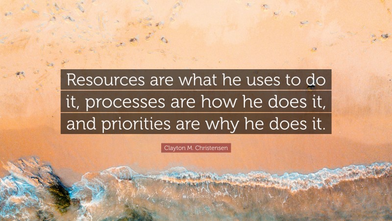 Clayton M. Christensen Quote: “Resources are what he uses to do it, processes are how he does it, and priorities are why he does it.”