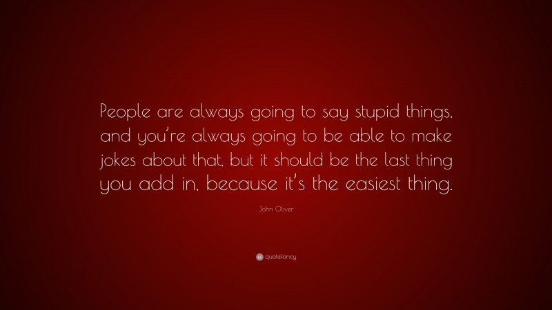 John Oliver Quote: “People are always going to say stupid things, and you’re always going to be able to make jokes about that, but it should be the last thing you add in, because it’s the easiest thing.”