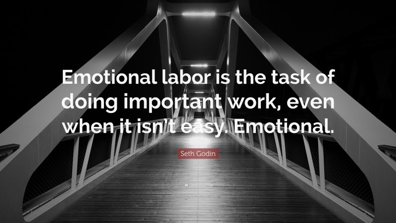 Seth Godin Quote: “Emotional labor is the task of doing important work, even when it isn’t easy. Emotional.”