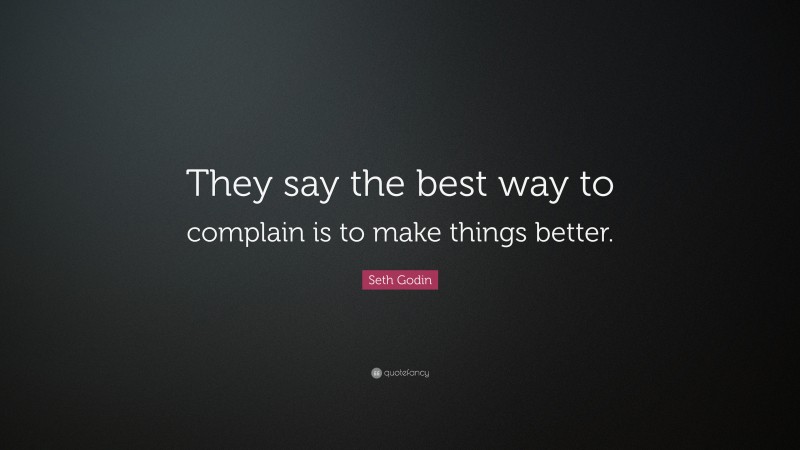 Seth Godin Quote: “They say the best way to complain is to make things better.”
