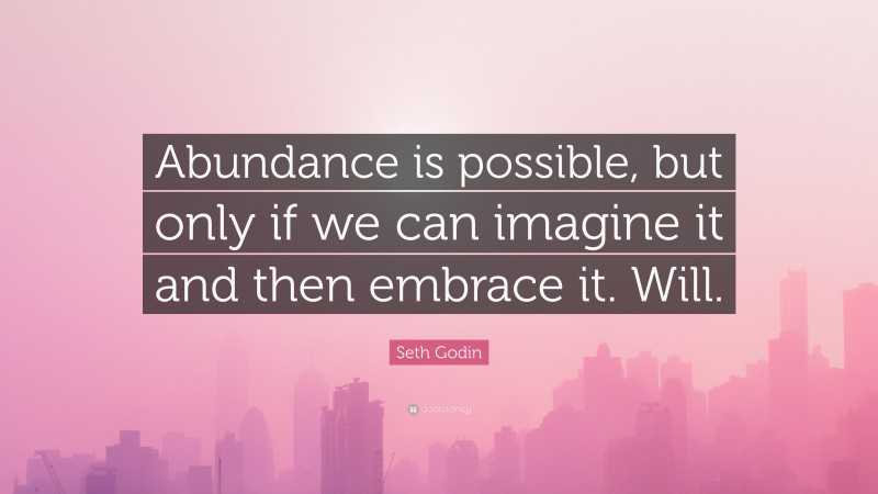 Seth Godin Quote: “Abundance is possible, but only if we can imagine it and then embrace it. Will.”