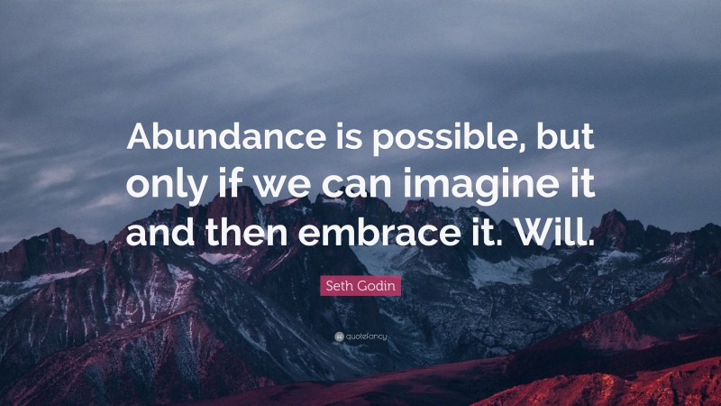 Seth Godin Quote: “Abundance is possible, but only if we can imagine it and then embrace it. Will.”