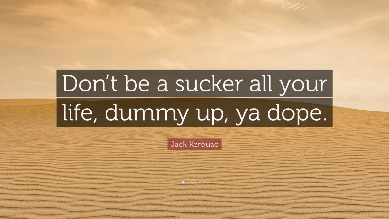 Jack Kerouac Quote: “Don’t be a sucker all your life, dummy up, ya dope.”