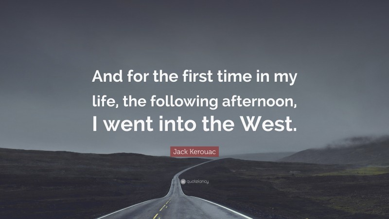 Jack Kerouac Quote: “And for the first time in my life, the following afternoon, I went into the West.”