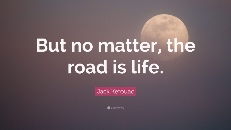 Jack Kerouac Quote: “But no matter, the road is life.”