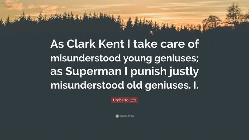 Umberto Eco Quote: “As Clark Kent I take care of misunderstood young geniuses; as Superman I punish justly misunderstood old geniuses. I.”