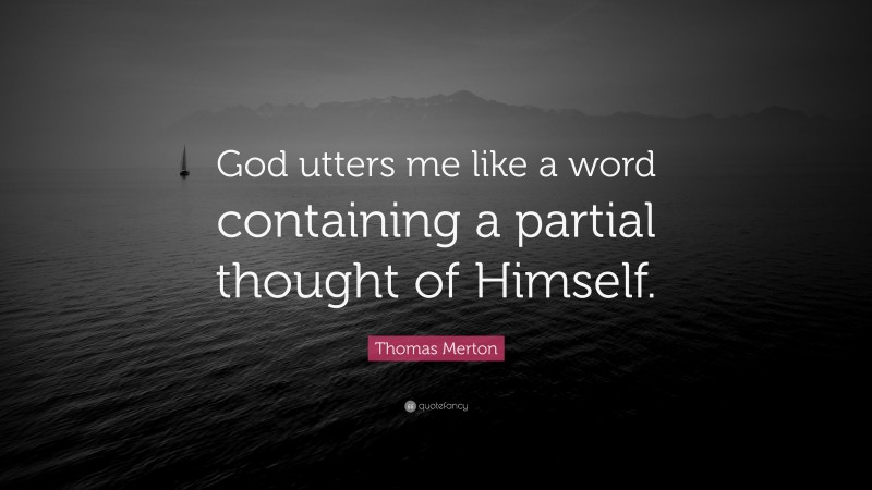 Thomas Merton Quote: “God utters me like a word containing a partial thought of Himself.”