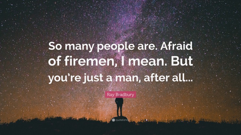 Ray Bradbury Quote: “So many people are. Afraid of firemen, I mean. But you’re just a man, after all...”