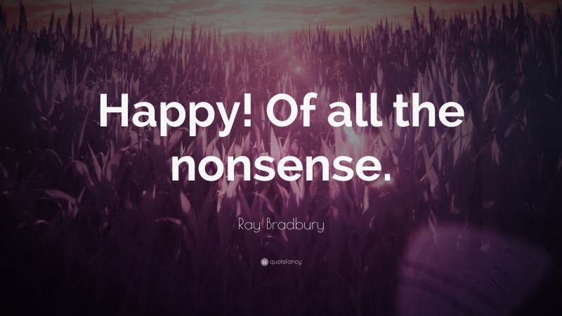 Ray Bradbury Quote: “Happy! Of all the nonsense.”