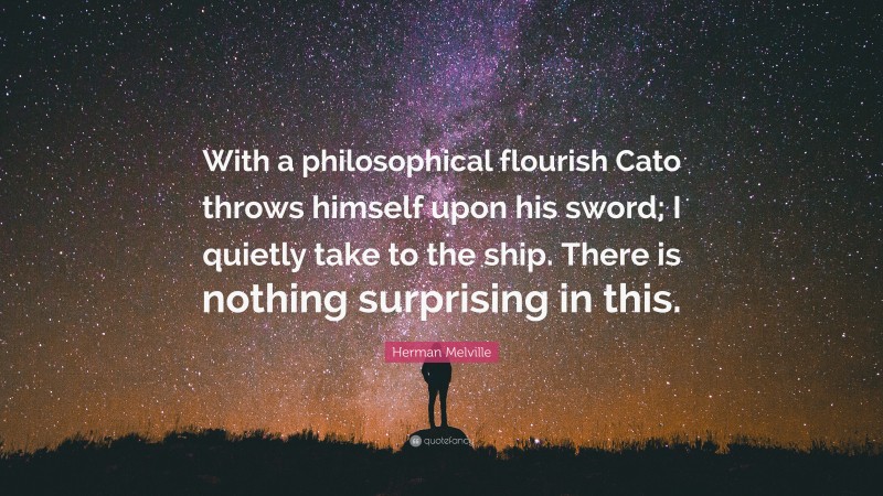 Herman Melville Quote: “With a philosophical flourish Cato throws himself upon his sword; I quietly take to the ship. There is nothing surprising in this.”