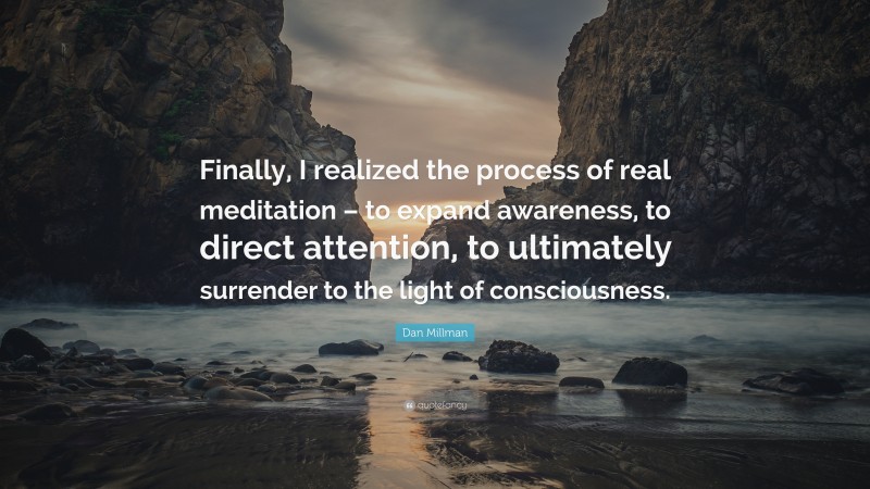 Dan Millman Quote: “Finally, I realized the process of real meditation – to expand awareness, to direct attention, to ultimately surrender to the light of consciousness.”