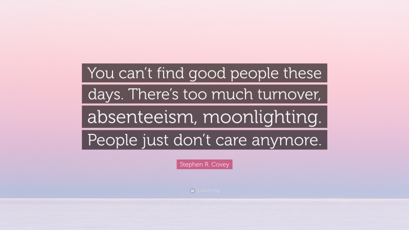 Stephen R. Covey Quote: “You can’t find good people these days. There’s too much turnover, absenteeism, moonlighting. People just don’t care anymore.”