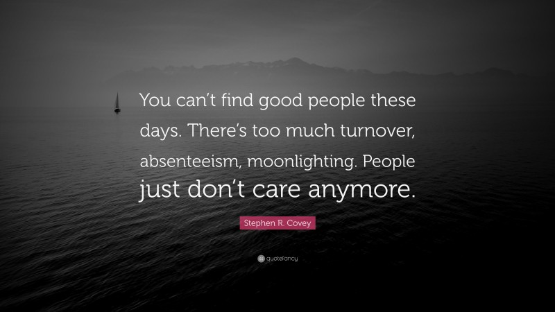 Stephen R. Covey Quote: “You can’t find good people these days. There’s too much turnover, absenteeism, moonlighting. People just don’t care anymore.”