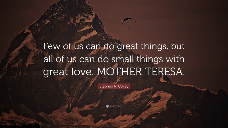 Stephen R. Covey Quote: “Few of us can do great things, but all of us can do small things with great love. MOTHER TERESA.”