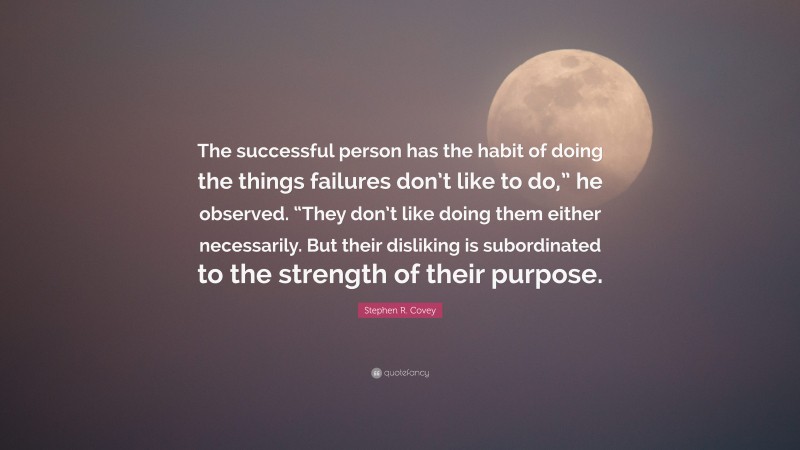 Stephen R. Covey Quote: “The successful person has the habit of doing the things failures don’t like to do,” he observed. “They don’t like doing them either necessarily. But their disliking is subordinated to the strength of their purpose.”