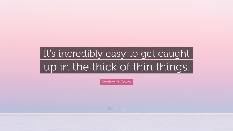 Stephen R. Covey Quote: “It’s incredibly easy to get caught up in the thick of thin things.”