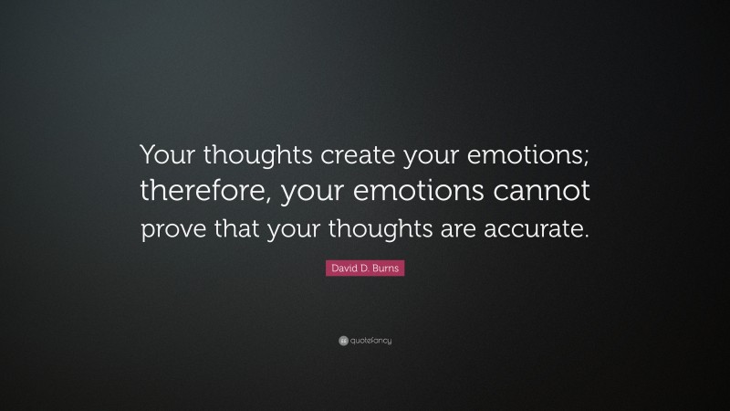 David D. Burns Quote: “Your thoughts create your emotions; therefore, your emotions cannot prove that your thoughts are accurate.”