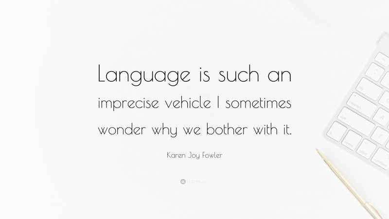 Karen Joy Fowler Quote: “Language is such an imprecise vehicle I sometimes wonder why we bother with it.”