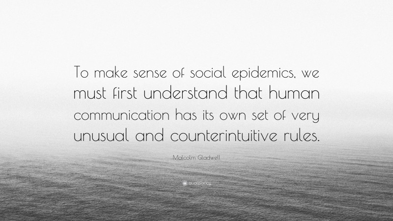 Malcolm Gladwell Quote: “To make sense of social epidemics, we must first understand that human communication has its own set of very unusual and counterintuitive rules.”