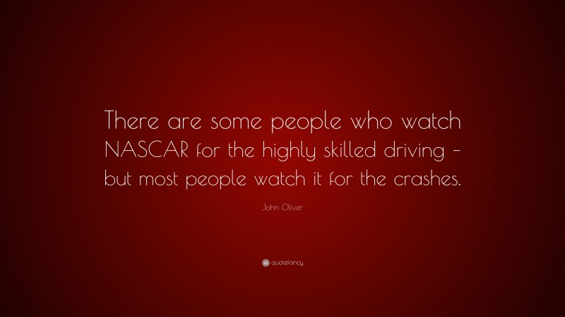 John Oliver Quote: “There are some people who watch NASCAR for the highly skilled driving – but most people watch it for the crashes.”
