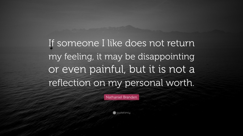 Nathaniel Branden Quote: “If someone I like does not return my feeling, it may be disappointing or even painful, but it is not a reflection on my personal worth.”
