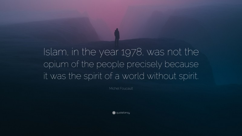 Michel Foucault Quote: “Islam, in the year 1978, was not the opium of the people precisely because it was the spirit of a world without spirit.”