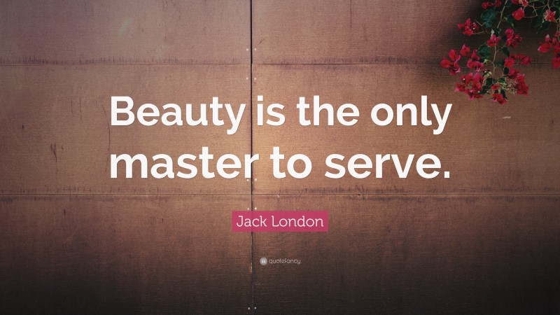 Jack London Quote: “Beauty is the only master to serve.”