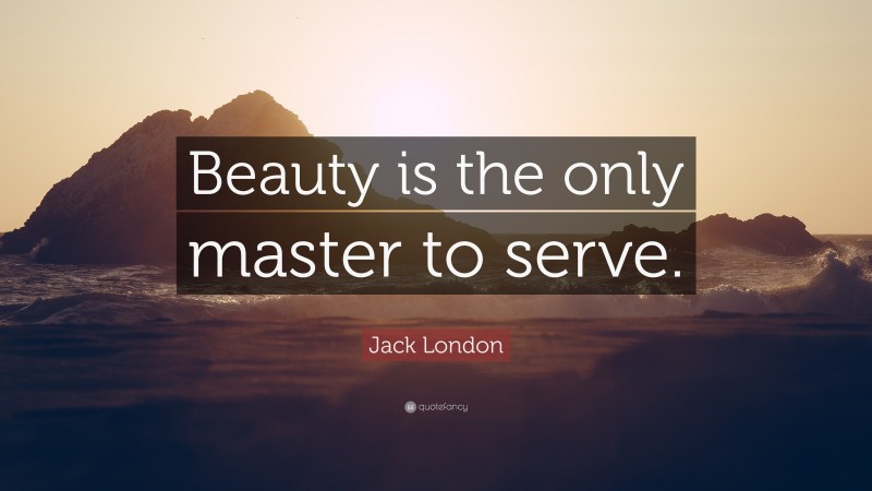 Jack London Quote: “Beauty is the only master to serve.”