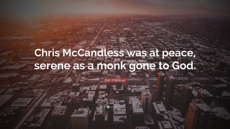 Jon Krakauer Quote: “Chris McCandless was at peace, serene as a monk gone to God.”