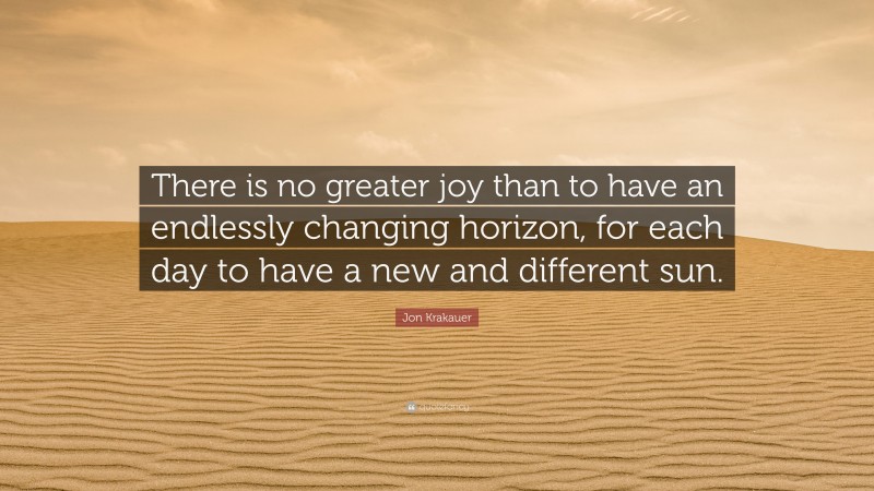 Jon Krakauer Quote: “There is no greater joy than to have an endlessly changing horizon, for each day to have a new and different sun.”