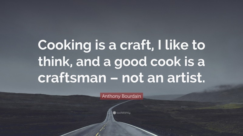 Anthony Bourdain Quote: “Cooking is a craft, I like to think, and a good cook is a craftsman – not an artist.”